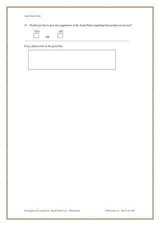 Asian Paints, India



15. Would you like to give any suggestions to the Asian Paints regarding their product or services?

           YES                       NO

                       OR


If yes, please write in the given box:




Investigated and compiled by: Shaikh Reeha Vasi, Published by:            Publications on: March 28, 2010
 