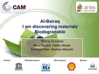 AL-Bairaq
I am discovering materials
Biodegradable
Rising Success
Mona Alsulaiti, Fatima Alkaabi
Sumayya Khan, Shamsa Albalushi
 