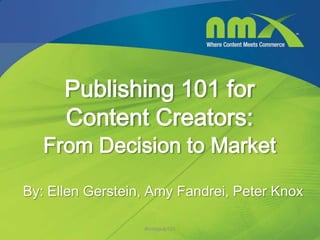 Publishing 101 for
      Content Creators:
   From Decision to Market

By: Ellen Gerstein, Amy Fandrei, Peter Knox

                  #nmxpub101
 