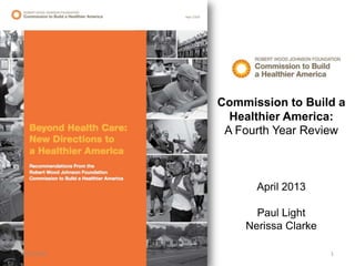 Commission to Build a
              Healthier America:
             A Fourth Year Review



                  April 2013

                  Paul Light
                Nerissa Clarke

4/18/2013                        1
 