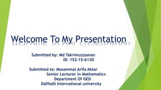 Welcome To My Presentation
Submitted by: Md Takrimuzzaman
ID: 152-15-6130
Submitted to: Mosammat Arifa Aktar
Senior Lecturer in Mathematics
Department Of GED
Daffodil International university
 