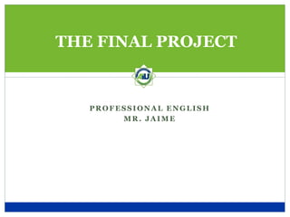 THE FINAL PROJECT


   PROFESSIONAL ENGLISH
        MR. JAIME
 