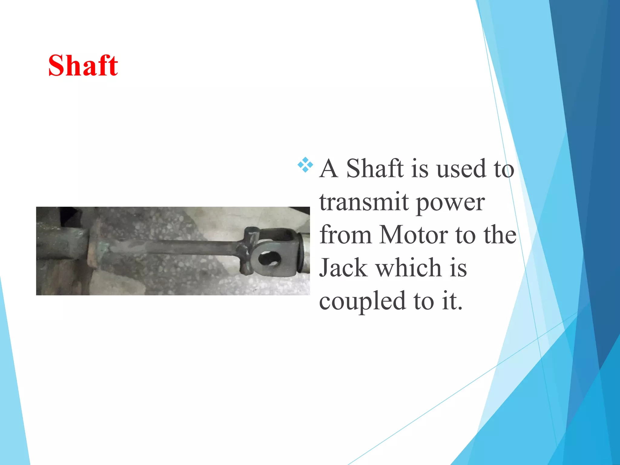 Shaft
A Shaft is used to
transmit power
from Motor to the
Jack which is
coupled to it.
 