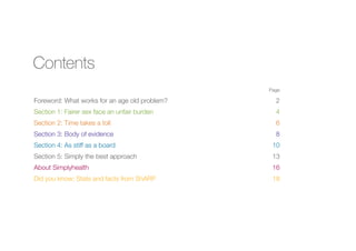 Contents
	Page

Foreword: What works for an age old problem? 	

2

Section 1: Fairer sex face an unfair burden 	

4

Section 2: Time takes a toll 	

6

Section 3: Body of evidence 	

8

Section 4: As stiff as a board 	

10

Section 5: Simply the best approach	

13

About Simplyhealth	

16

Did you know: Stats and facts from ShARP	

18

 
