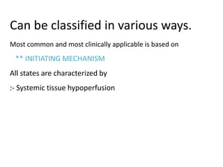 Can be classified in various ways.
Most common and most clinically applicable is based on
** INITIATING MECHANISM
All states are characterized by
:- Systemic tissue hypoperfusion
 