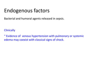 Endogenous factors
Bacterial and humoral agents released in sepsis.
Clinically
“ Evidence of venous hypertension with pulmonary or systemic
edema may coexist with classical signs of shock.
 