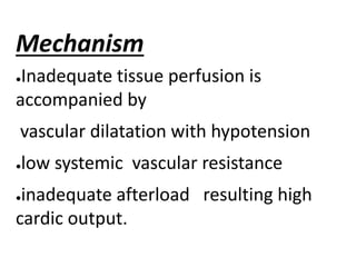 Mechanism
●Inadequate tissue perfusion is
accompanied by
vascular dilatation with hypotension
●low systemic vascular resistance
●inadequate afterload resulting high
cardic output.
 