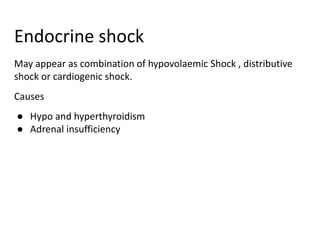 Endocrine shock
May appear as combination of hypovolaemic Shock , distributive
shock or cardiogenic shock.
Causes
● Hypo and hyperthyroidism
● Adrenal insufficiency
 