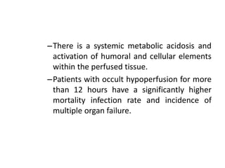 –There is a systemic metabolic acidosis and
activation of humoral and cellular elements
within the perfused tissue.
–Patients with occult hypoperfusion for more
than 12 hours have a significantly higher
mortality infection rate and incidence of
multiple organ failure.
 