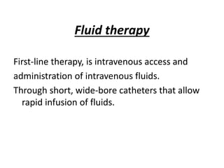 Fluid therapy
First-line therapy, is intravenous access and
administration of intravenous fluids.
Through short, wide-bore catheters that allow
rapid infusion of fluids.
 