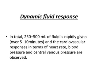 Dynamic fluid response
• In total, 250–500 mL of fluid is rapidly given
(over 5–10minutes) and the cardiovascular
responses in terms of heart rate, blood
pressure and central venous pressure are
observed.
 