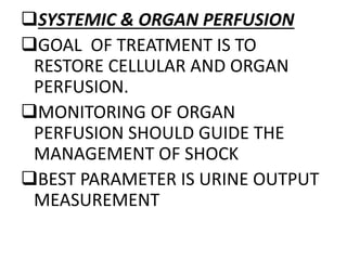 SYSTEMIC & ORGAN PERFUSION
GOAL OF TREATMENT IS TO
RESTORE CELLULAR AND ORGAN
PERFUSION.
MONITORING OF ORGAN
PERFUSION SHOULD GUIDE THE
MANAGEMENT OF SHOCK
BEST PARAMETER IS URINE OUTPUT
MEASUREMENT
 
