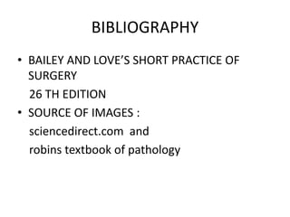 BIBLIOGRAPHY
• BAILEY AND LOVE’S SHORT PRACTICE OF
SURGERY
26 TH EDITION
• SOURCE OF IMAGES :
sciencedirect.com and
robins textbook of pathology
 