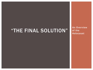 An Overview
of the
Holocaust
“THE FINAL SOLUTION”
 