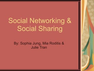 Social Networking & Social Sharing By: Sophia Jung, Mia Roditis & Julie Tran 