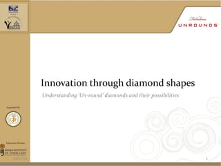 Innovation through diamond shapes
           Understanding ‘Un-round’ diamonds and their possibilities




04/27/12                                                               1
 