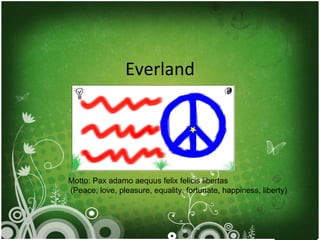 Everland Motto: Pax adamo aequus felix felicis libertas (Peace, love, pleasure, equality, fortunate, happiness, liberty) 