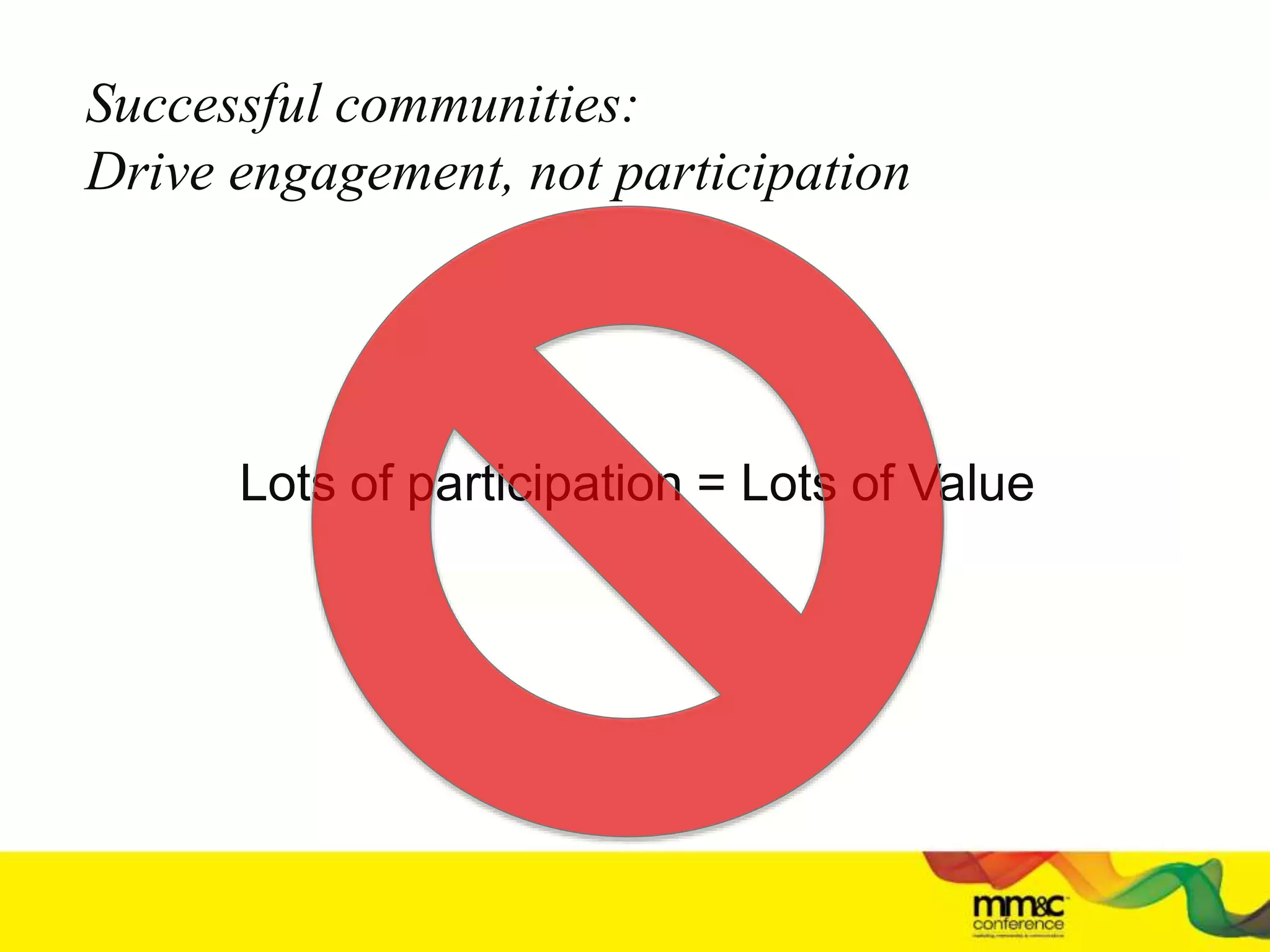 Lots of participation = Lots of Value
Successful communities:
Drive engagement, not participation
 
