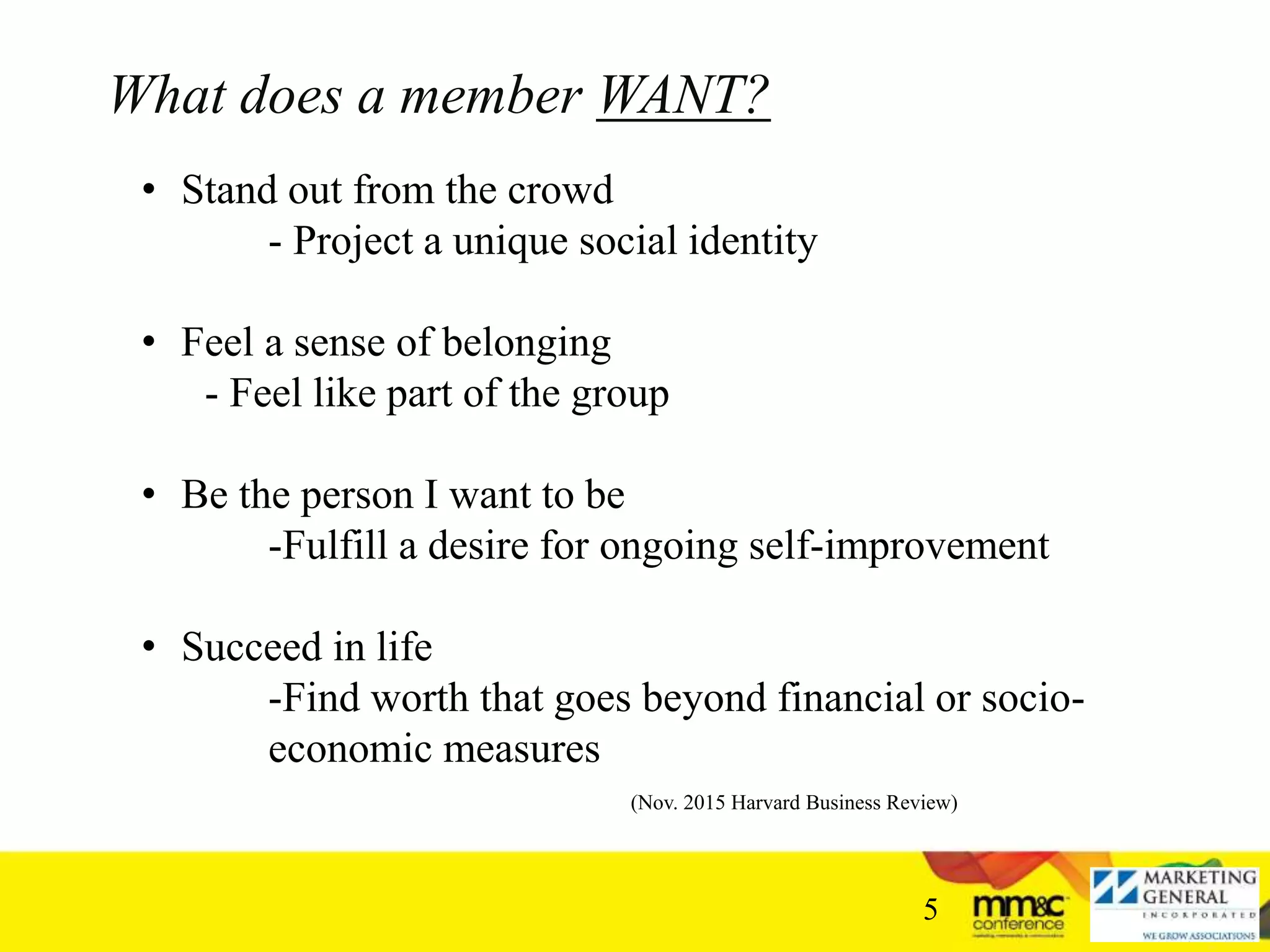 What does a member WANT?
5
(Nov. 2015 Harvard Business Review)
• Stand out from the crowd
- Project a unique social identity
• Feel a sense of belonging
- Feel like part of the group
• Be the person I want to be
-Fulfill a desire for ongoing self-improvement
• Succeed in life
-Find worth that goes beyond financial or socio-
economic measures
 