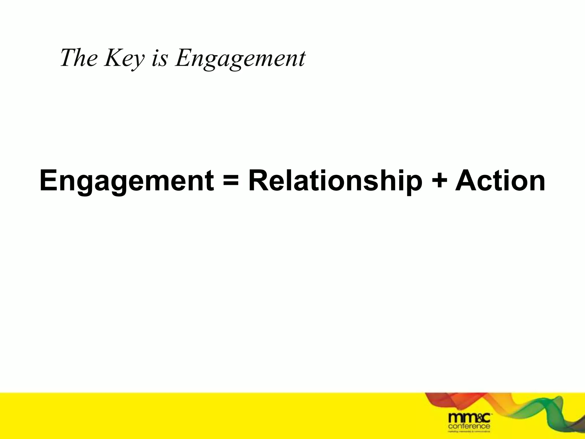 The Key is Engagement
Engagement = Relationship + Action
 