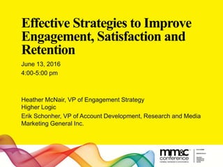 Effective Strategies to Improve
Engagement, Satisfaction and
Retention
June 13, 2016
4:00-5:00 pm
Heather McNair, VP of Engagement Strategy
Higher Logic
Erik Schonher, VP of Account Development, Research and Media
Marketing General Inc.
 