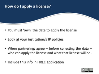 How do I apply a license?
• You must ‘own’ the data to apply the license
• Look at your institution/s IP policies
• When p...