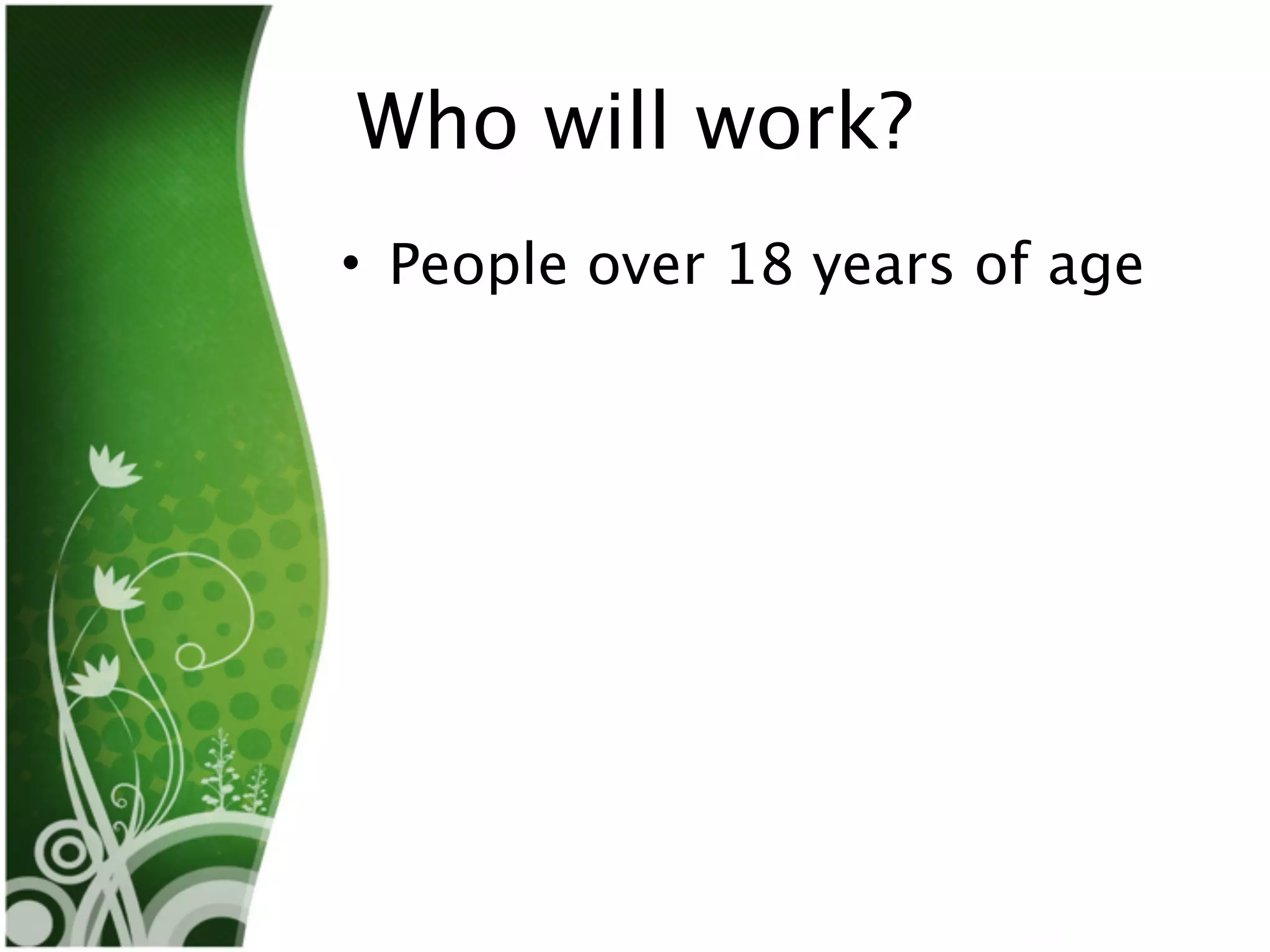 Who will work?
• People over 18 years of age
 