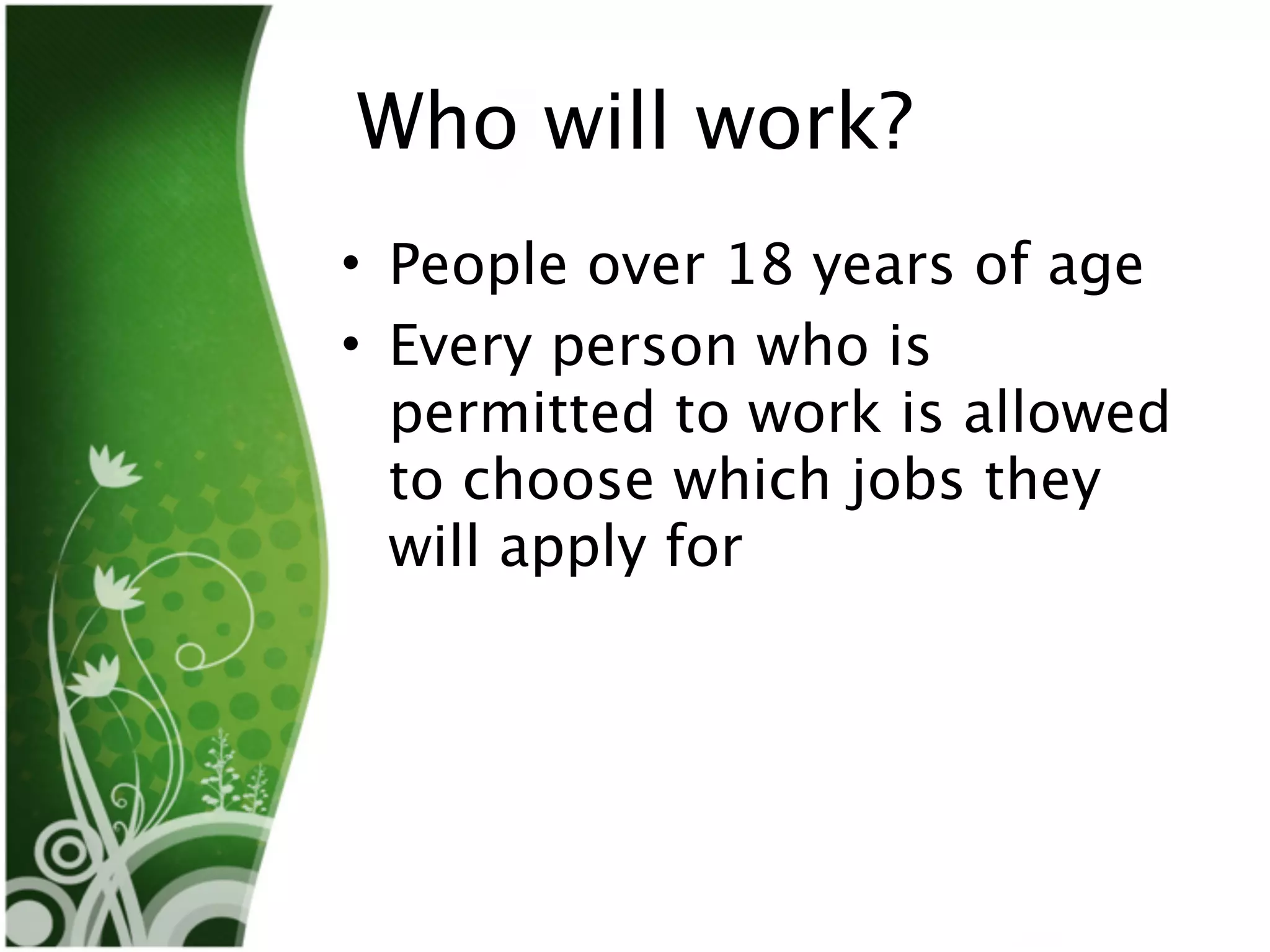Who will work?
• People over 18 years of age
• Every person who is
  permitted to work is allowed
  to choose which jobs they
  will apply for
 