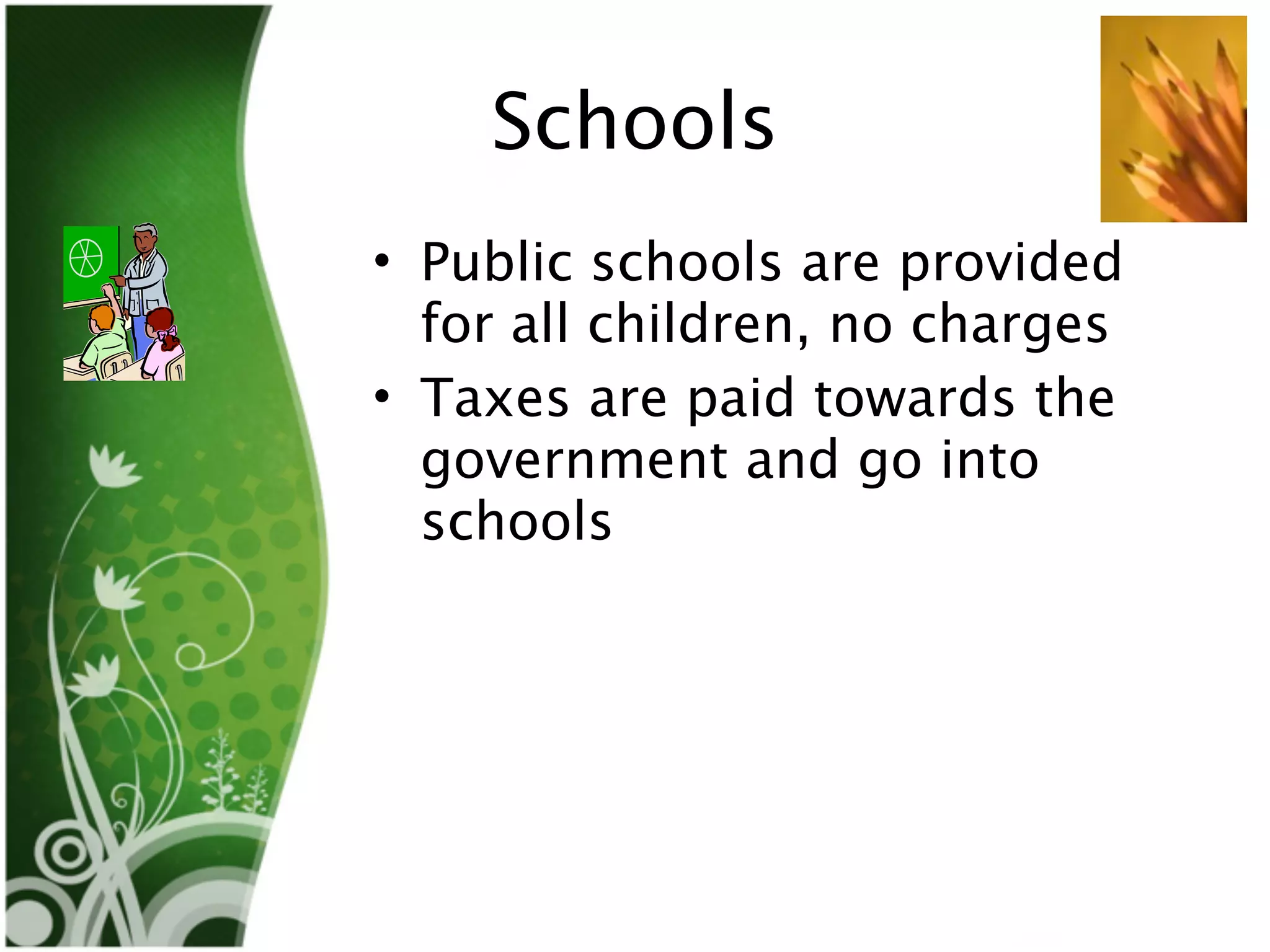 Schools
• Public schools are provided
  for all children, no charges
• Taxes are paid towards the
  government and go into
  schools
 