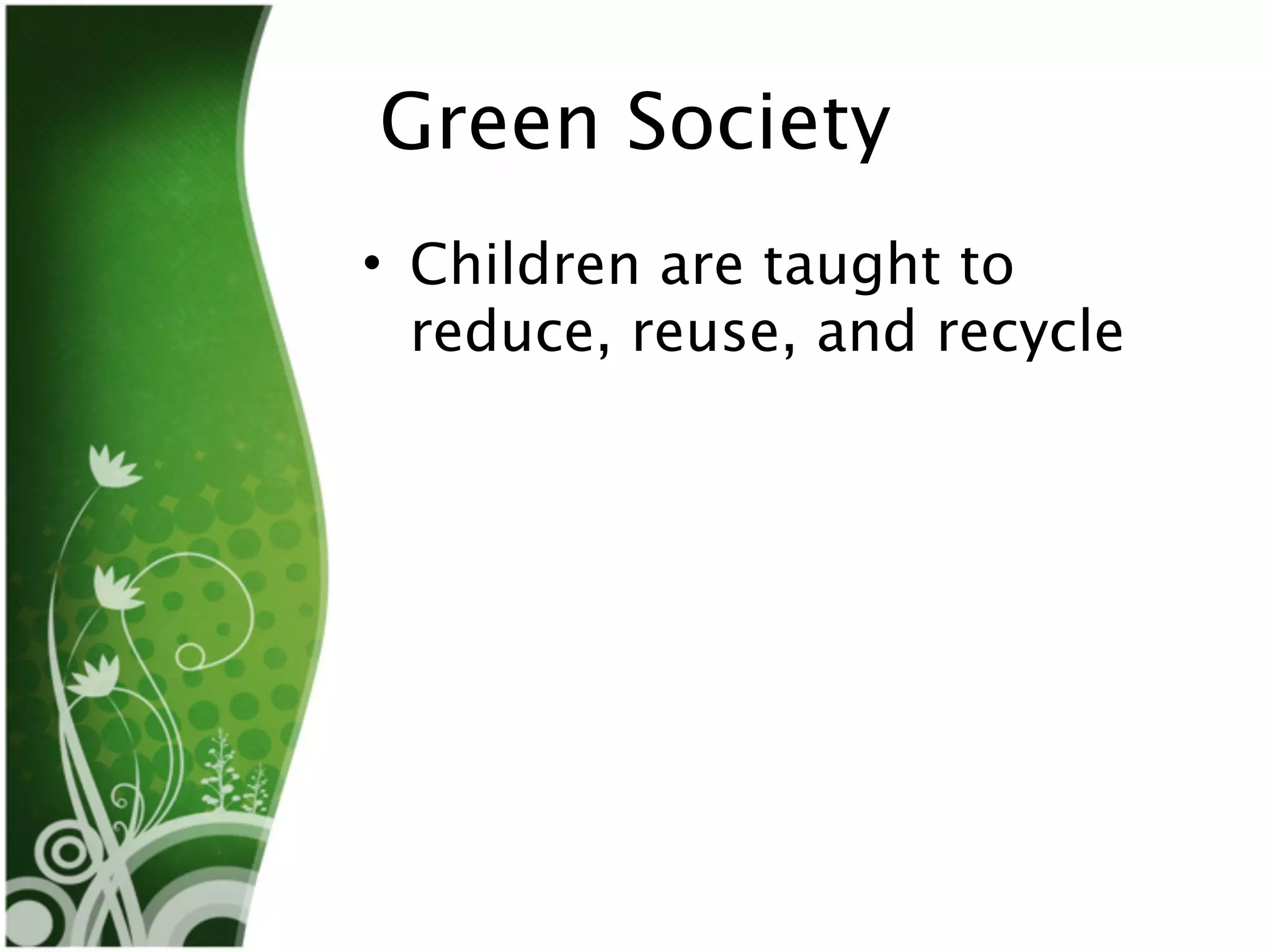 Green Society
• Children are taught to
  reduce, reuse, and recycle
 
