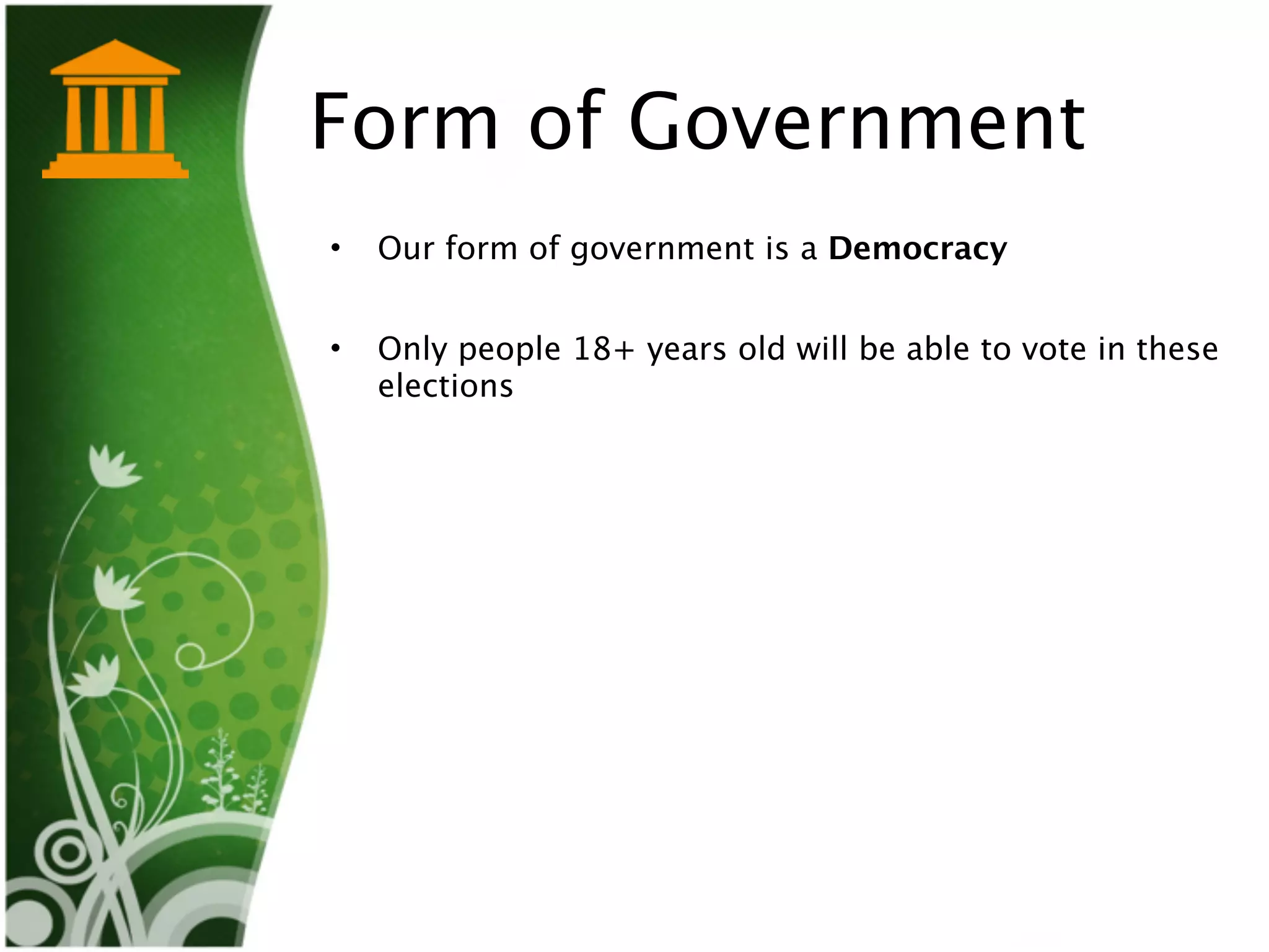Form of Government
•   Our form of government is a Democracy


•   Only people 18+ years old will be able to vote in these
    elections
 