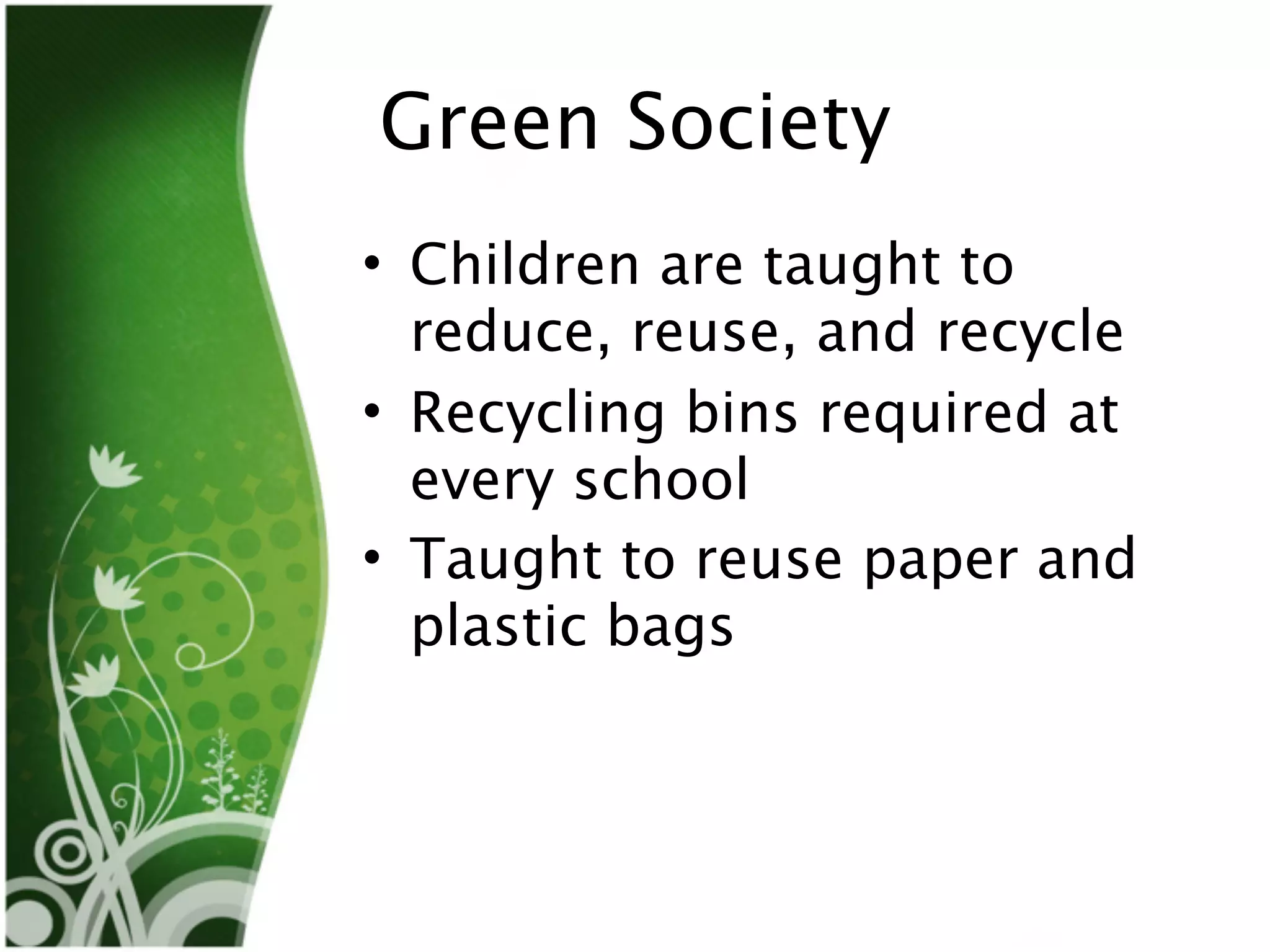 Green Society
• Children are taught to
  reduce, reuse, and recycle
• Recycling bins required at
  every school
• Taught to reuse paper and
  plastic bags
 