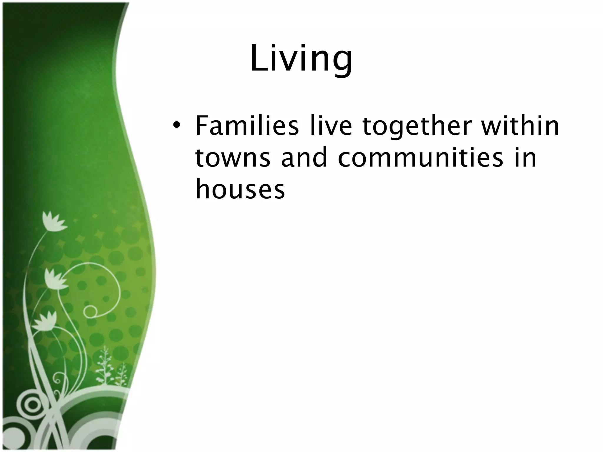 Living
• Families live together within
  towns and communities in
  houses
 