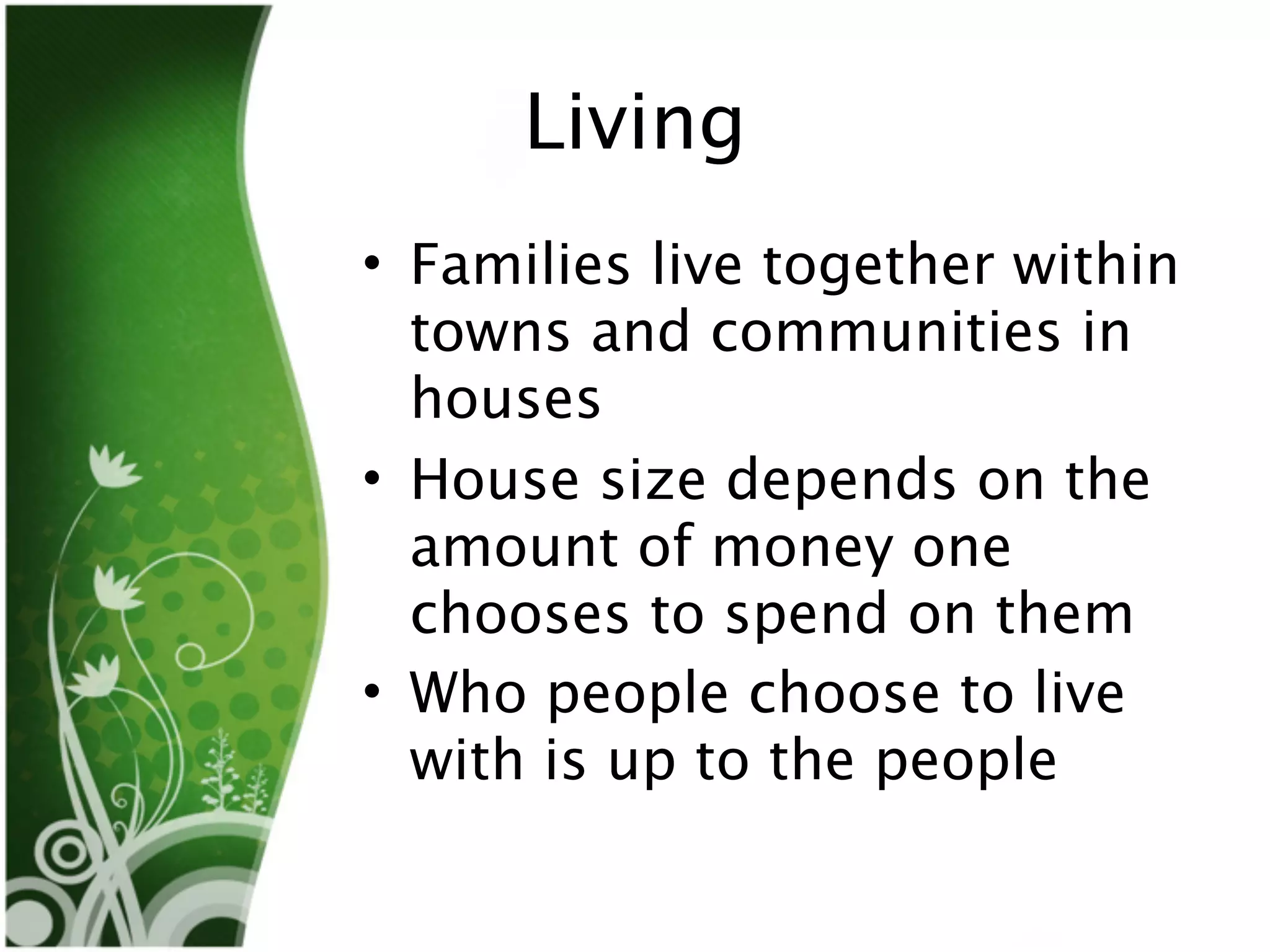 Living
• Families live together within
  towns and communities in
  houses
• House size depends on the
  amount of money one
  chooses to spend on them
• Who people choose to live
  with is up to the people
 