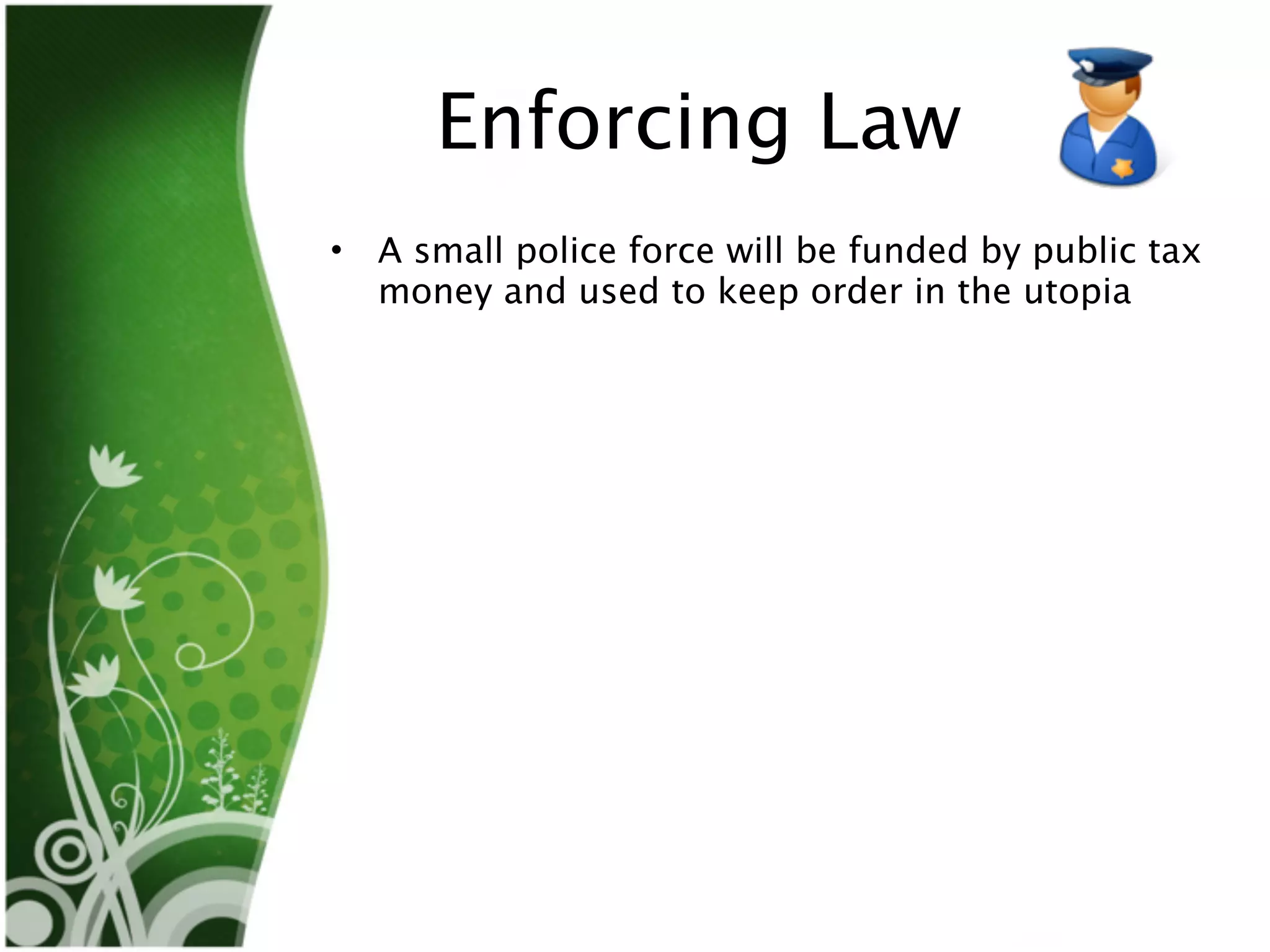 Enforcing Law
•   A small police force will be funded by public tax
    money and used to keep order in the utopia
 