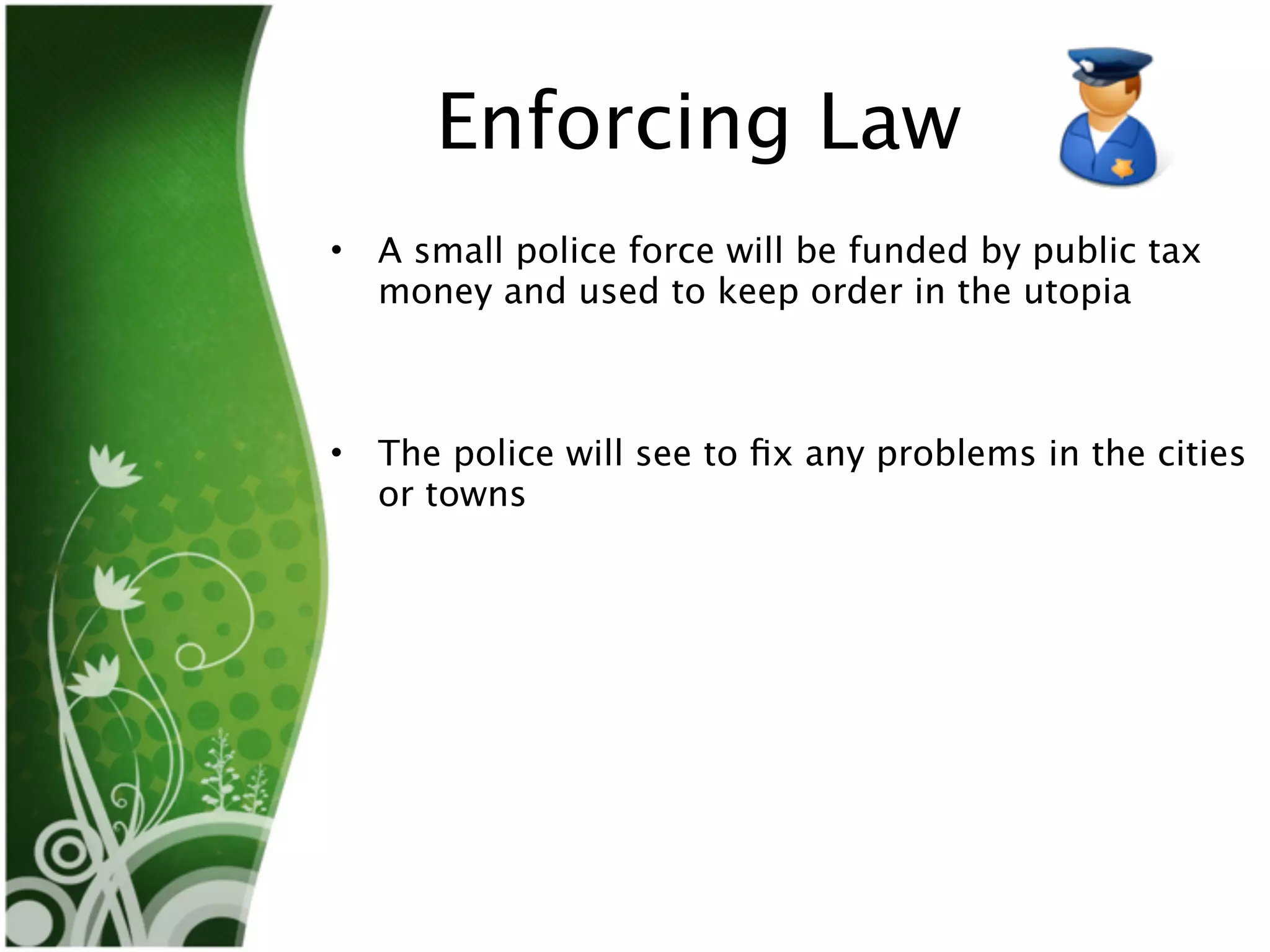 Enforcing Law
•   A small police force will be funded by public tax
    money and used to keep order in the utopia


 
•   The police will see to ﬁx any problems in the cities
    or towns
 