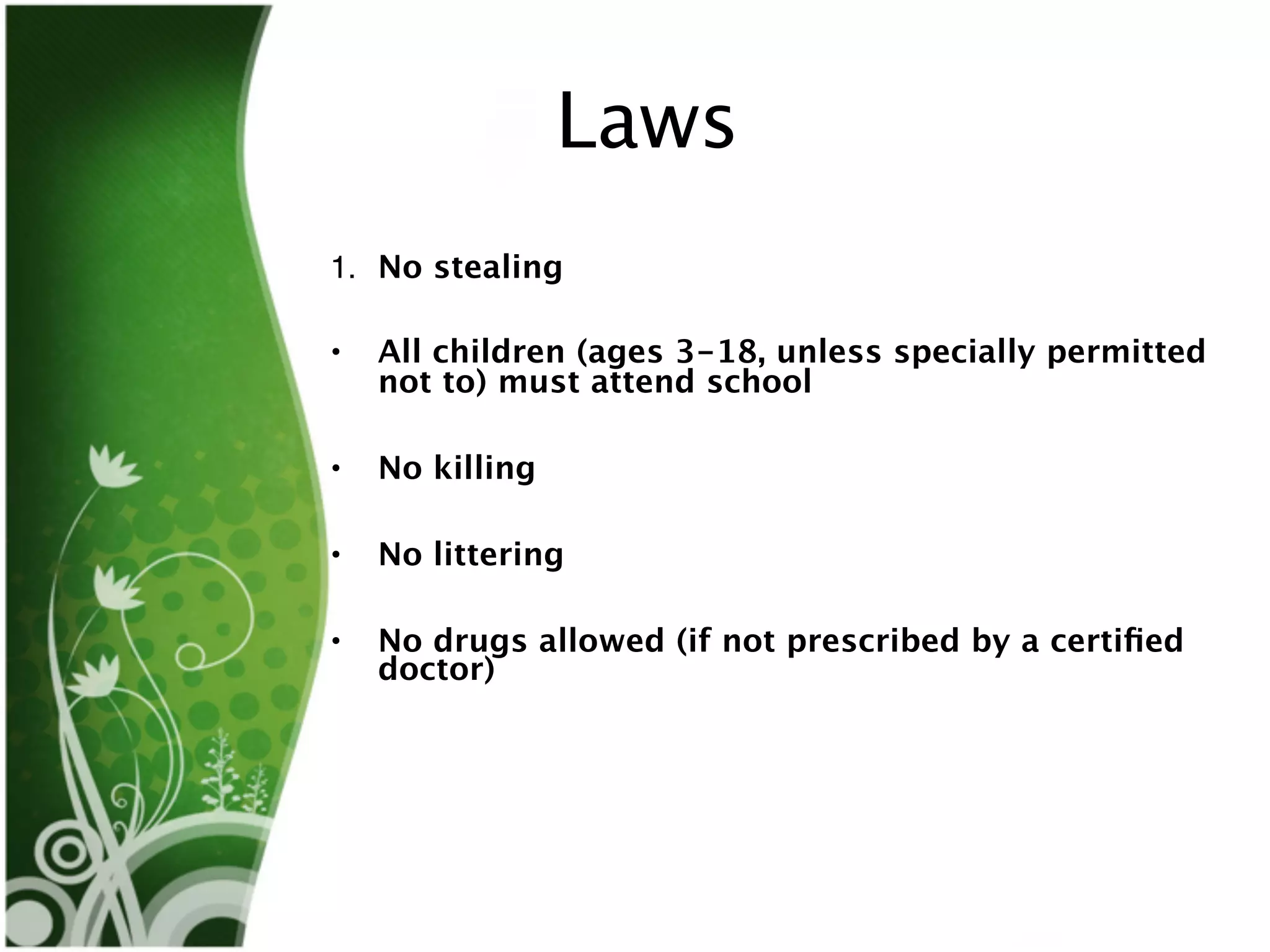 Laws
1. No stealing

•   All children (ages 3-18, unless specially permitted
    not to) must attend school

•   No killing

•   No littering

•   No drugs allowed (if not prescribed by a certiﬁed
    doctor)
 