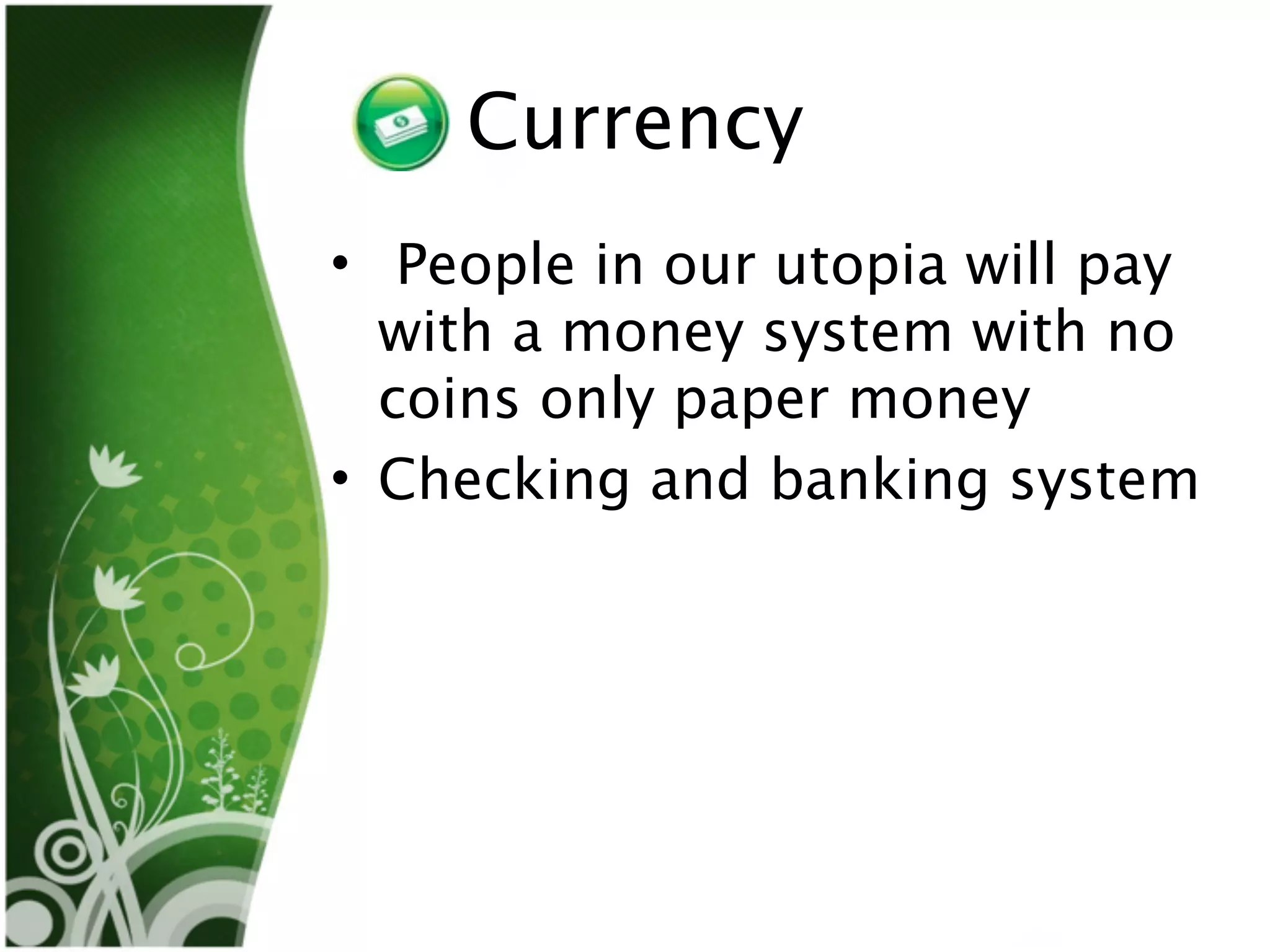 Currency
• People in our utopia will pay
  with a money system with no
  coins only paper money
• Checking and banking system
 