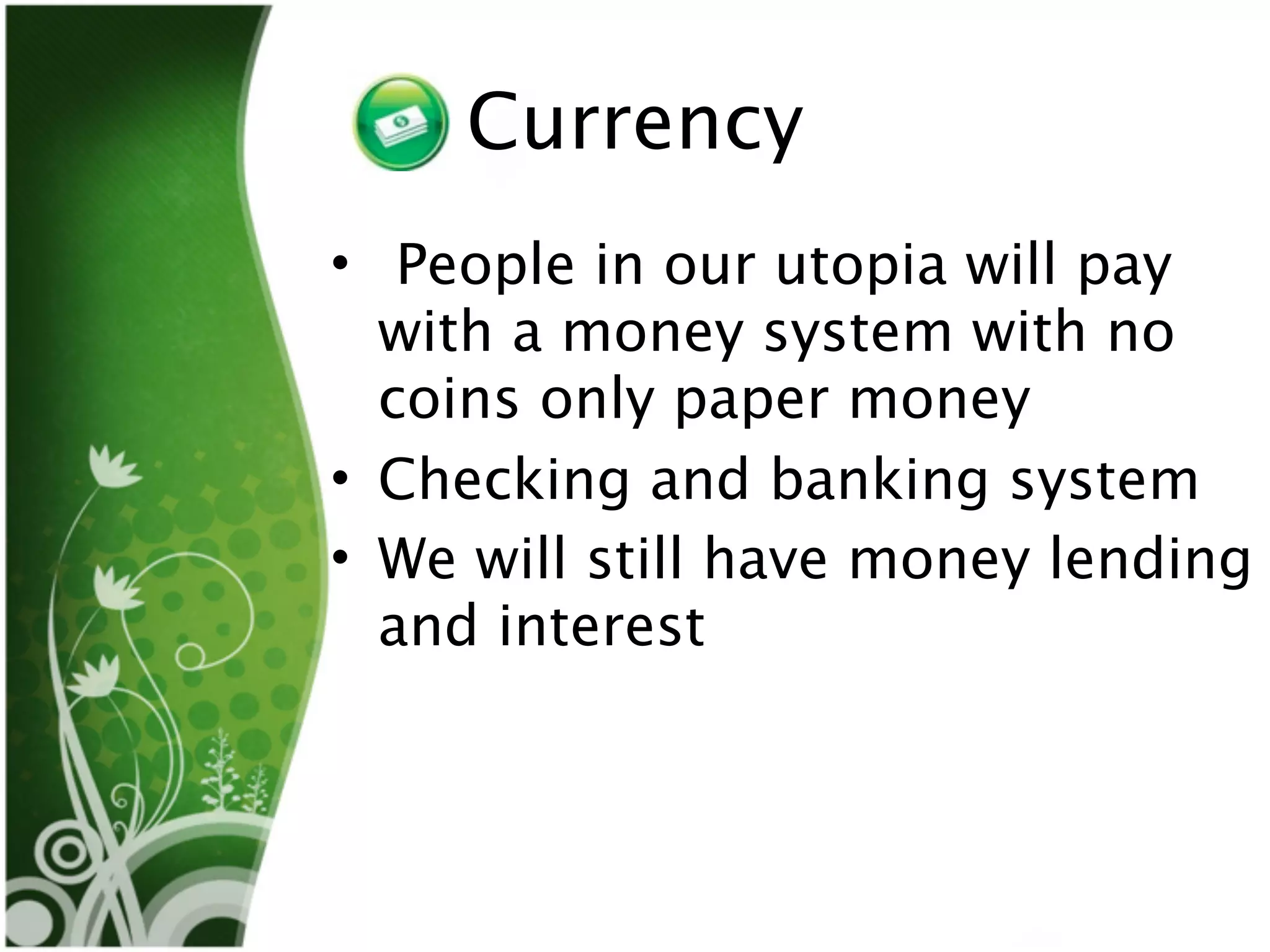 Currency
• People in our utopia will pay
  with a money system with no
  coins only paper money
• Checking and banking system
• We will still have money lending
  and interest
 