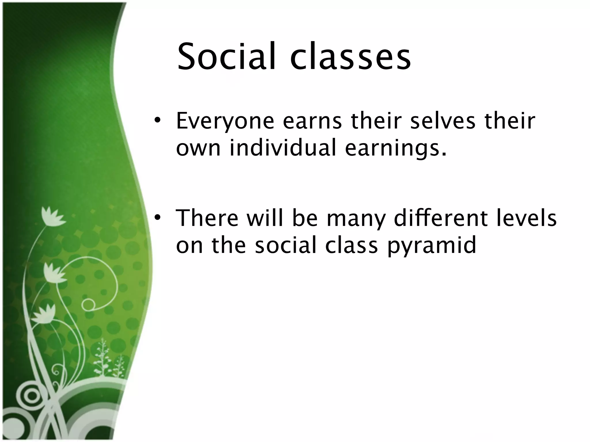 Social classes
• Everyone earns their selves their
  own individual earnings.


• There will be many different levels
  on the social class pyramid
 