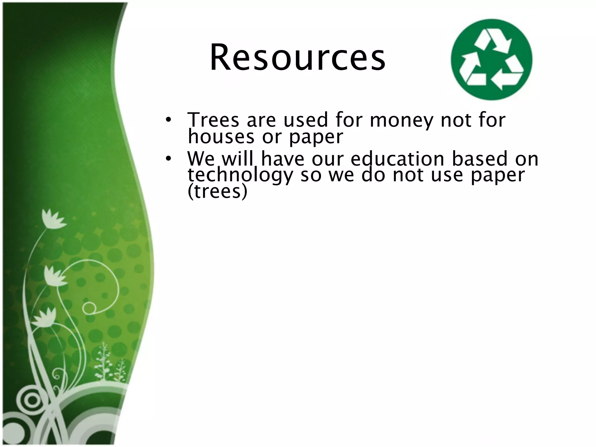 Resources
• Trees are used for money not for
  houses or paper
• We will have our education based on
  technology so we do not use paper
  (trees)
 