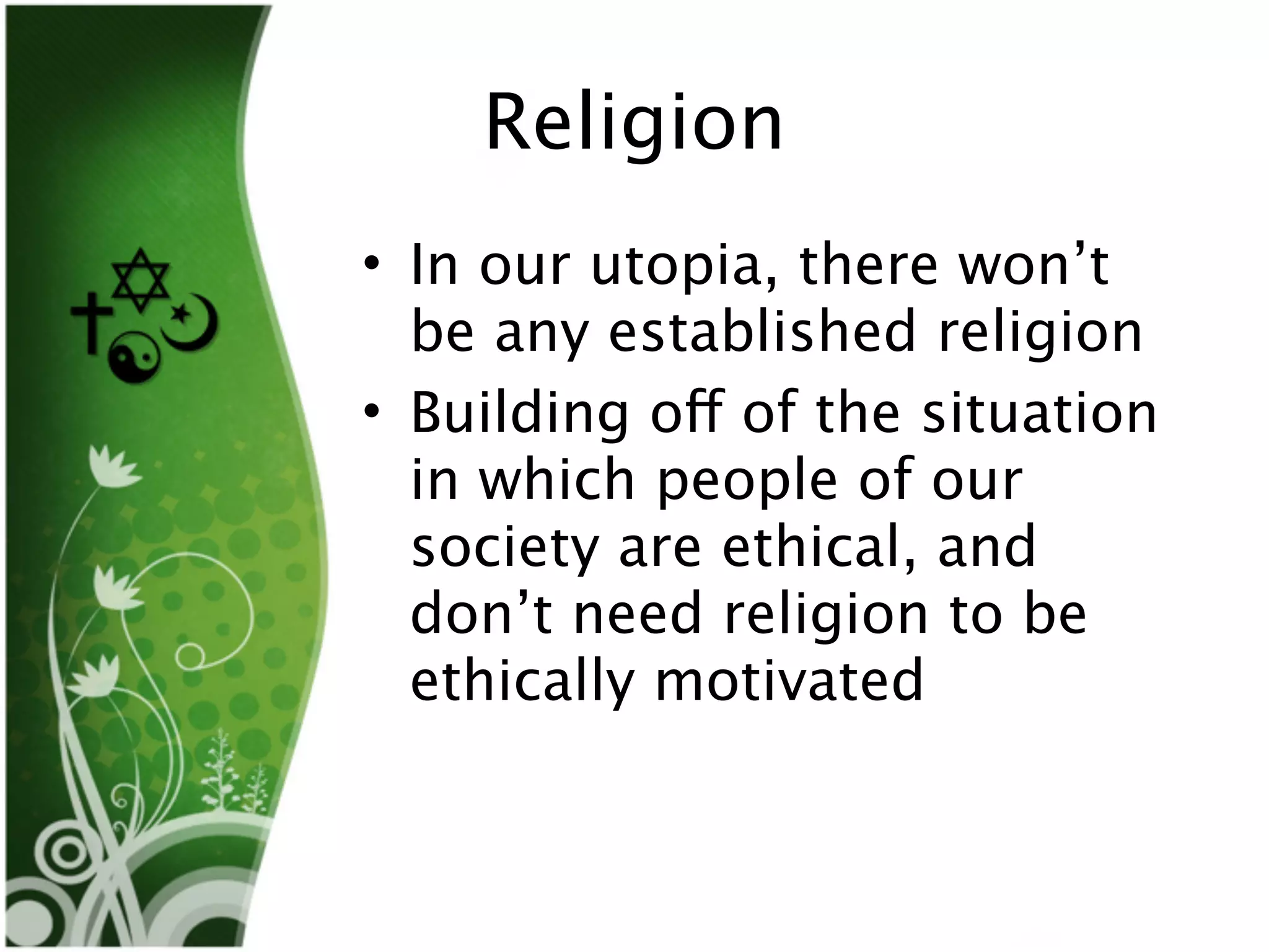 Religion
• In our utopia, there won’t
  be any established religion
• Building off of the situation
  in which people of our
  society are ethical, and
  don’t need religion to be
  ethically motivated
 