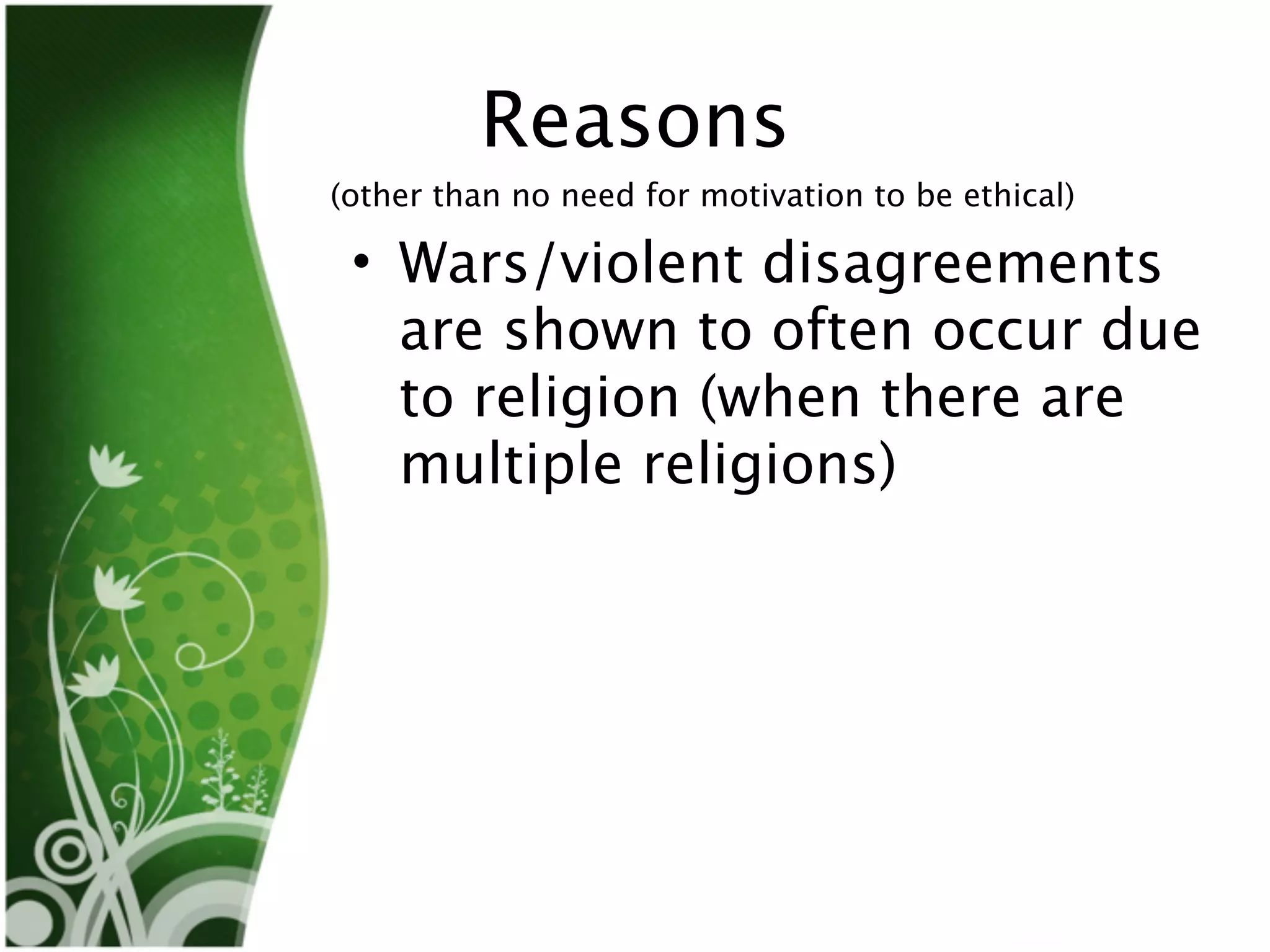 Reasons
(other than no need for motivation to be ethical)

 • Wars/violent disagreements
   are shown to often occur due
   to religion (when there are
   multiple religions)
 