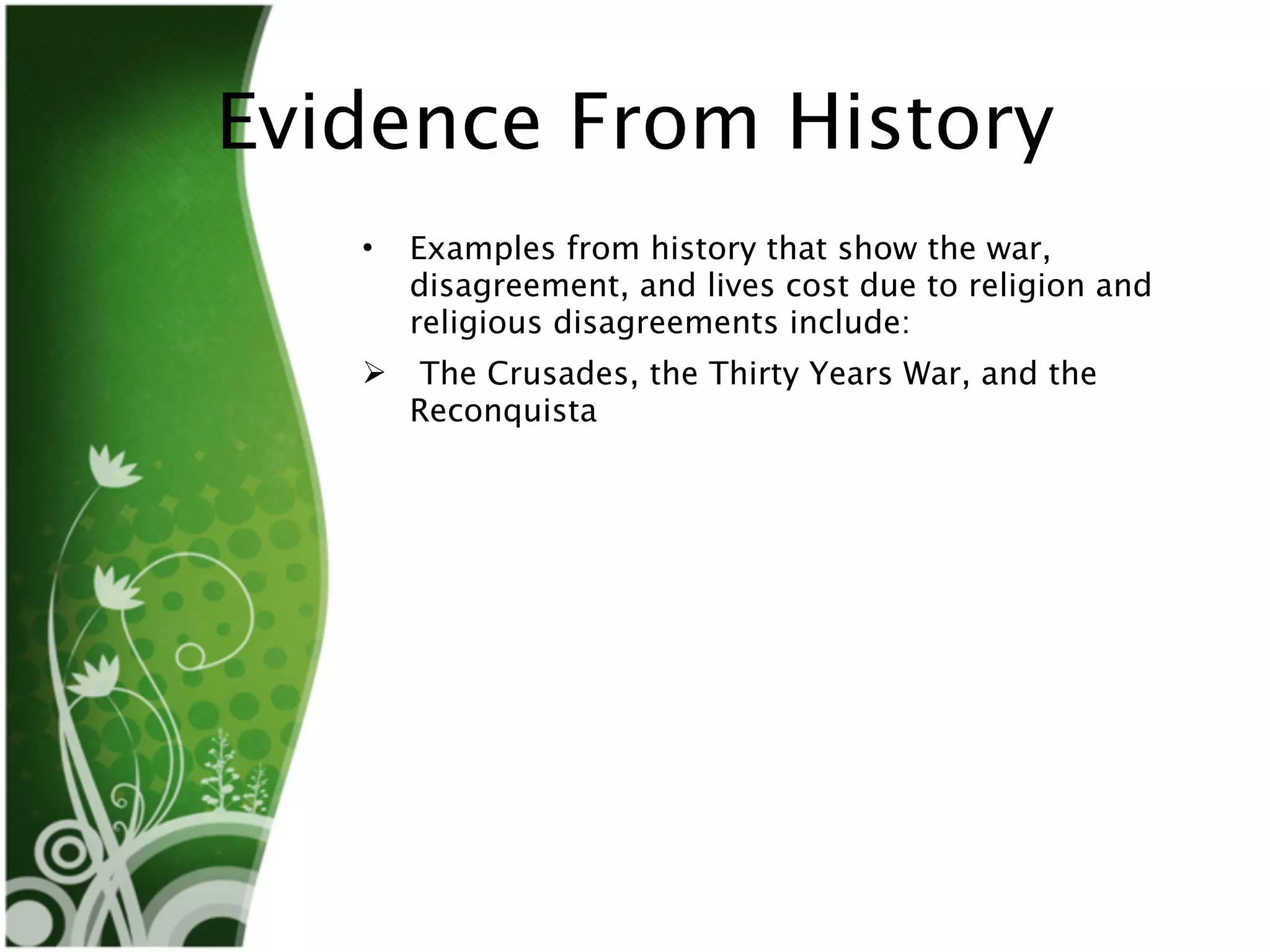 Evidence From History
   •   Examples from history that show the war,
       disagreement, and lives cost due to religion and
       religious disagreements include:
       The Crusades, the Thirty Years War, and the
       Reconquista
 