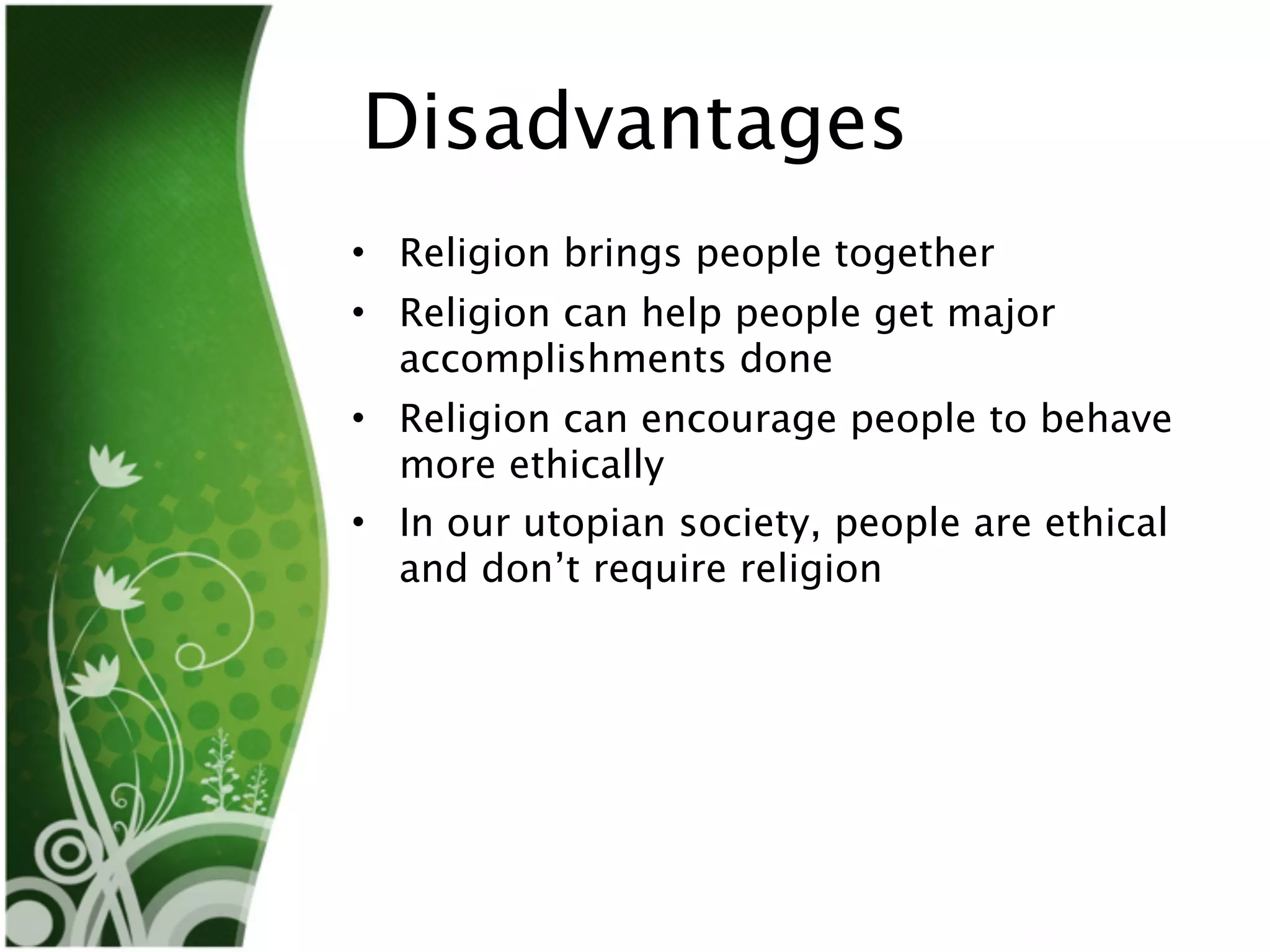 Disadvantages
• Religion brings people together
• Religion can help people get major
  accomplishments done
• Religion can encourage people to behave
  more ethically
• In our utopian society, people are ethical
  and don’t require religion
 