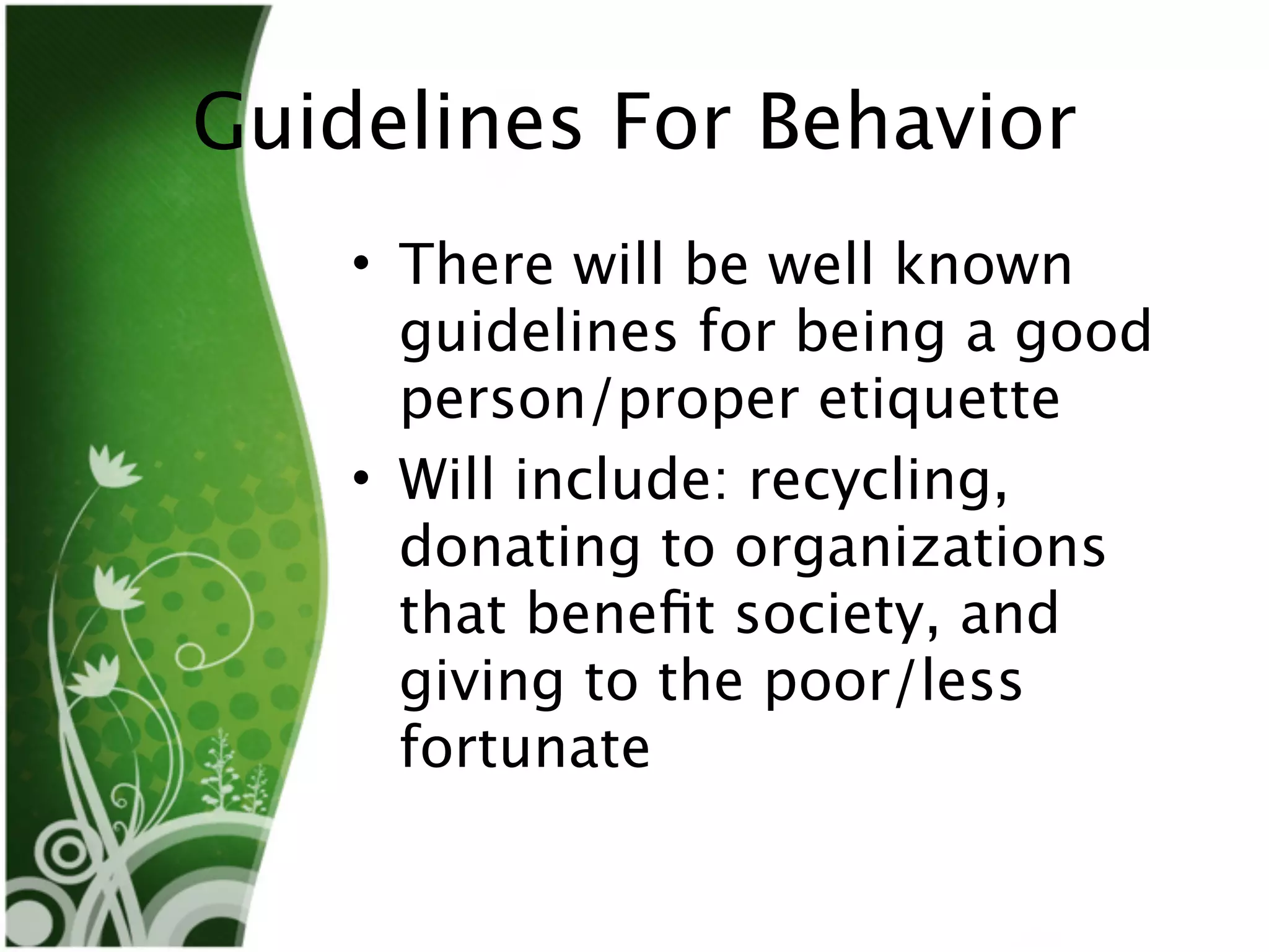 Guidelines For Behavior
    • There will be well known
      guidelines for being a good
      person/proper etiquette
    • Will include: recycling,
      donating to organizations
      that beneﬁt society, and
      giving to the poor/less
      fortunate
 