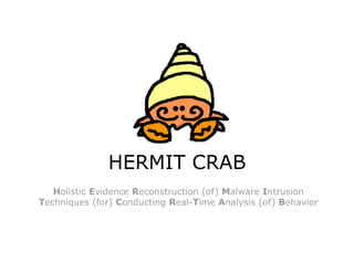 HERMIT CRAB
   Holistic Evidence Reconstruction (of) Malware Intrusion
Techniques (for) Conducting Real-Time Analysis (of) Behavior
 