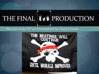 The Last of the ITP 251 Presentations by Chuck Vroman The final           production 