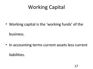 Working Capital Working capital is the ‘working funds’ of the business. In accounting terms current assets less current liabilities. 