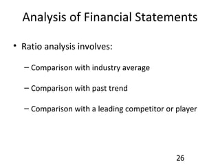 Analysis of Financial Statements Ratio analysis involves: Comparison with industry average Comparison with past trend Comparison with a leading competitor or player  